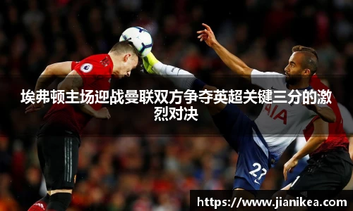 埃弗顿主场迎战曼联双方争夺英超关键三分的激烈对决