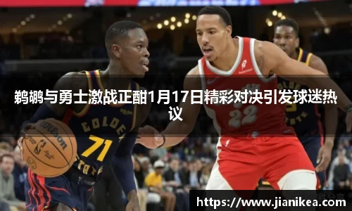 鹈鹕与勇士激战正酣1月17日精彩对决引发球迷热议